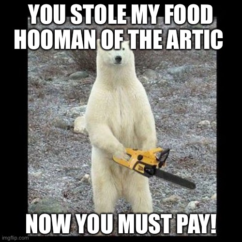 Chainsaw Bear Meme | YOU STOLE MY FOOD HOOMAN OF THE ARTIC; NOW YOU MUST PAY! | image tagged in memes,chainsaw bear | made w/ Imgflip meme maker