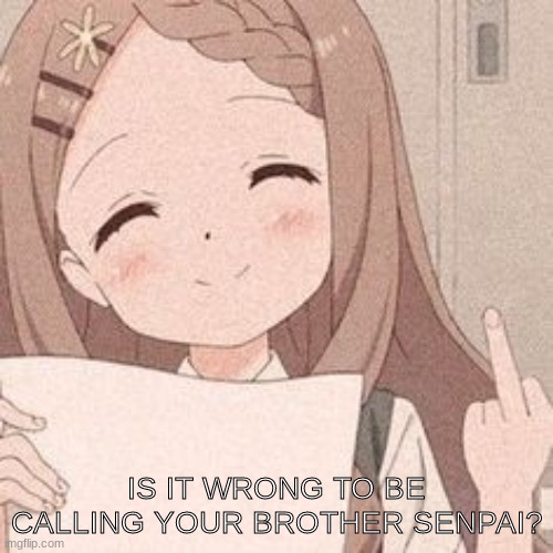 IS IT WRONG TO BE CALLING YOUR BROTHER SENPAI? | made w/ Imgflip meme maker
