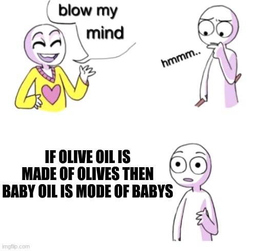 Blow my mind | IF OLIVE OIL IS MADE OF OLIVES THEN BABY OIL IS MODE OF BABYS | image tagged in blow my mind | made w/ Imgflip meme maker