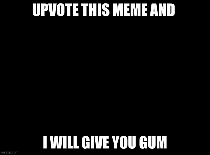 blank black | UPVOTE THIS MEME AND; I WILL GIVE YOU GUM | image tagged in blank black | made w/ Imgflip meme maker