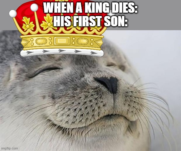 kings be like | WHEN A KING DIES:
HIS FIRST SON: | image tagged in memes,satisfied seal | made w/ Imgflip meme maker