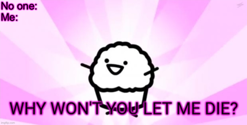 Why won't you let me die | No one:
Me: | image tagged in why won't you let me die | made w/ Imgflip meme maker