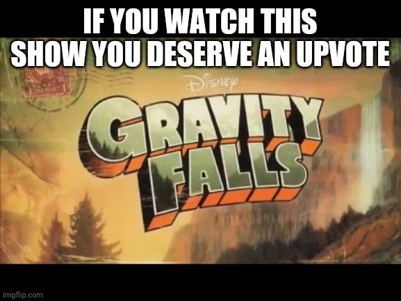 Gravity Falls | IF YOU WATCH THIS SHOW YOU DESERVE AN UPVOTE | image tagged in gravity falls | made w/ Imgflip meme maker