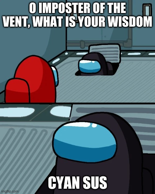 impostor of the vent | O IMPOSTER OF THE VENT, WHAT IS YOUR WISDOM; CYAN SUS | image tagged in impostor of the vent | made w/ Imgflip meme maker