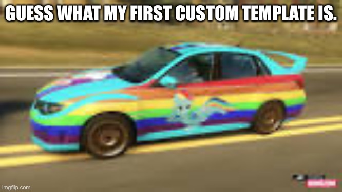 Rainbow Dash subaru | GUESS WHAT MY FIRST CUSTOM TEMPLATE IS. | image tagged in rainbow dash subaru | made w/ Imgflip meme maker