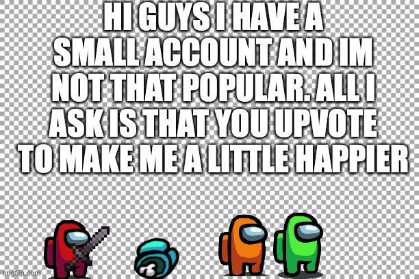 upvote plz | HI GUYS I HAVE A SMALL ACCOUNT AND IM NOT THAT POPULAR. ALL I ASK IS THAT YOU UPVOTE TO MAKE ME A LITTLE HAPPIER | image tagged in free | made w/ Imgflip meme maker