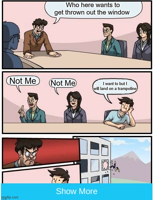 Boardroom Meeting Suggestion | Who here wants to get thrown out the window; Not Me; Not Me; I want to but I will land on a trampoline | image tagged in memes,boardroom meeting suggestion | made w/ Imgflip meme maker