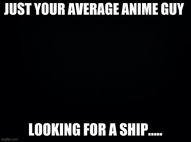 Hello! | JUST YOUR AVERAGE ANIME GUY; LOOKING FOR A SHIP..... | image tagged in black background | made w/ Imgflip meme maker