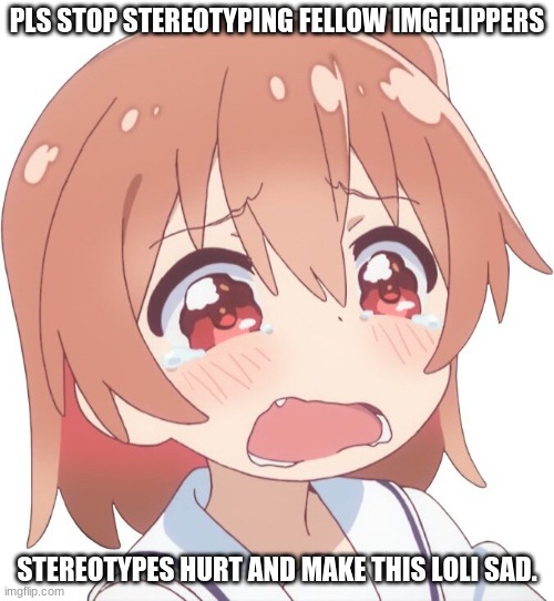 RIP UWU/Moneko ( I try to help him but its too late ??) |  PLS STOP STEREOTYPING FELLOW IMGFLIPPERS; STEREOTYPES HURT AND MAKE THIS LOLI SAD. | image tagged in sad,loli | made w/ Imgflip meme maker
