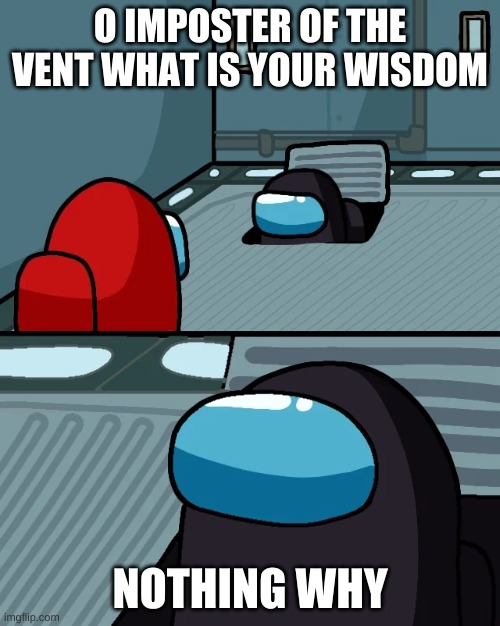 impostor of the vent | O IMPOSTER OF THE VENT WHAT IS YOUR WISDOM; NOTHING WHY | image tagged in impostor of the vent | made w/ Imgflip meme maker