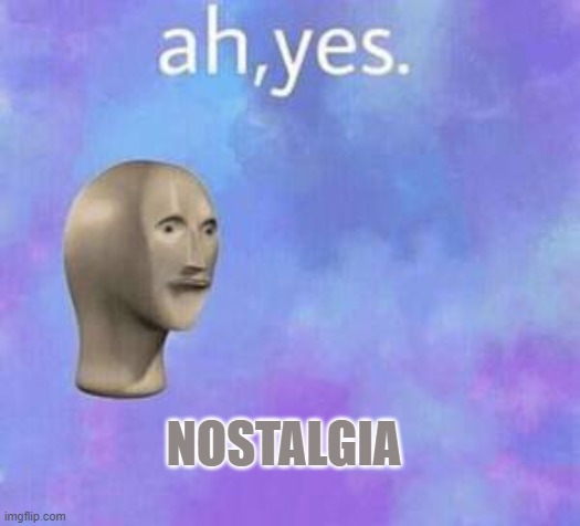 Ah yes | NOSTALGIA | image tagged in ah yes | made w/ Imgflip meme maker