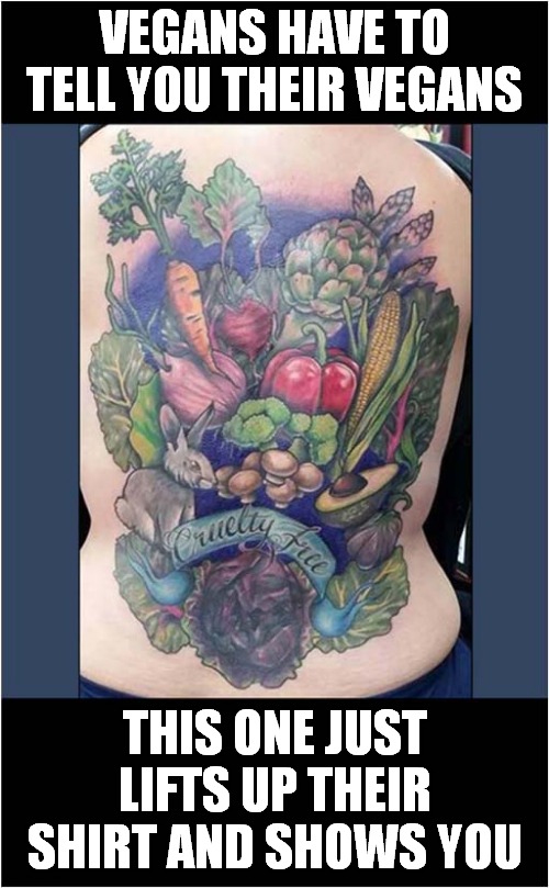 Vegan And Proud ? | VEGANS HAVE TO TELL YOU THEIR VEGANS; THIS ONE JUST LIFTS UP THEIR SHIRT AND SHOWS YOU | image tagged in vegans,tattoo | made w/ Imgflip meme maker