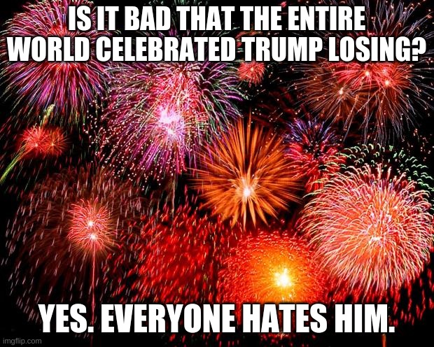 go ahead, recount the votes, we can win twice. | IS IT BAD THAT THE ENTIRE WORLD CELEBRATED TRUMP LOSING? YES. EVERYONE HATES HIM. | image tagged in fireworks | made w/ Imgflip meme maker