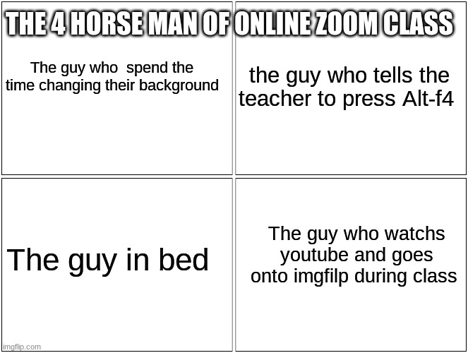 Blank Comic Panel 2x2 | THE 4 HORSE MAN OF ONLINE ZOOM CLASS; The guy who  spend the time changing their background; the guy who tells the teacher to press Alt-f4; The guy who watchs youtube and goes onto imgfilp during class; The guy in bed | image tagged in memes,blank comic panel 2x2 | made w/ Imgflip meme maker