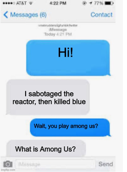 Blank text conversation | Hi! I sabotaged the reactor, then killed blue; Wait, you play among us? What is Among Us? | image tagged in blank text conversation | made w/ Imgflip meme maker