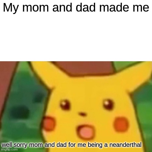 Surprised Pikachu | My mom and dad made me; well sorry mom and dad for me being a neanderthal | image tagged in memes,surprised pikachu | made w/ Imgflip meme maker