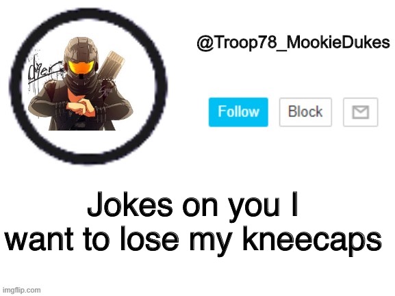 Troop78_MookieDukes | Jokes on you I want to lose my kneecaps | image tagged in troop78_mookiedukes | made w/ Imgflip meme maker