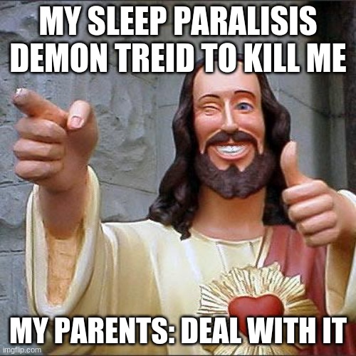 Buddy Christ | MY SLEEP PARALISIS DEMON TREID TO KILL ME; MY PARENTS: DEAL WITH IT | image tagged in memes,buddy christ | made w/ Imgflip meme maker