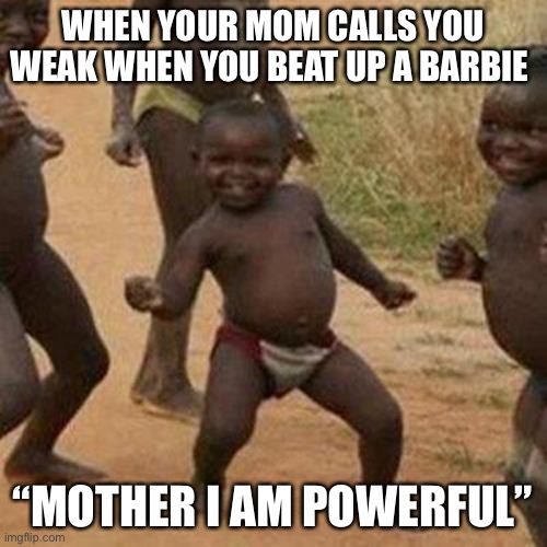 CEO of beating Barbie | WHEN YOUR MOM CALLS YOU WEAK WHEN YOU BEAT UP A BARBIE; “MOTHER I AM POWERFUL” | image tagged in memes,third world success kid | made w/ Imgflip meme maker