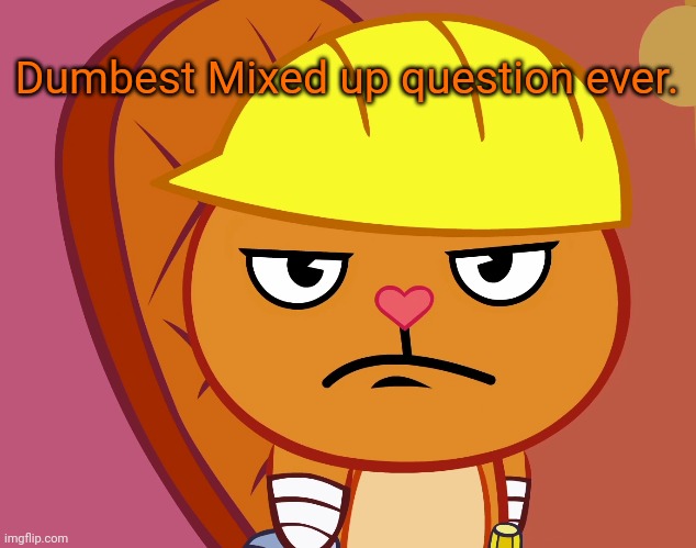Jealousy Handy (HTF) | Dumbest Mixed up question ever. | image tagged in jealousy handy htf | made w/ Imgflip meme maker