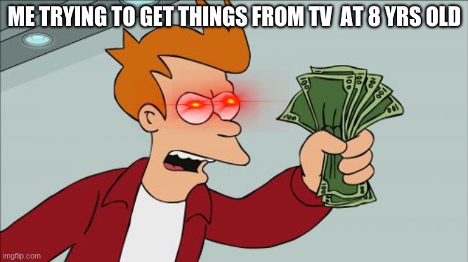 Shut Up And Take My Money Fry Meme | ME TRYING TO GET THINGS FROM TV  AT 8 YRS OLD | image tagged in memes,shut up and take my money fry | made w/ Imgflip meme maker