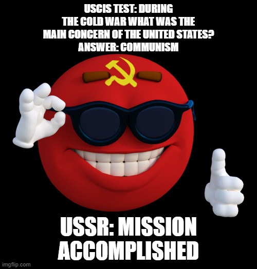 USCIS??? | USCIS TEST: DURING THE COLD WAR WHAT WAS THE MAIN CONCERN OF THE UNITED STATES?
ANSWER: COMMUNISM; USSR: MISSION ACCOMPLISHED | image tagged in communist ball | made w/ Imgflip meme maker