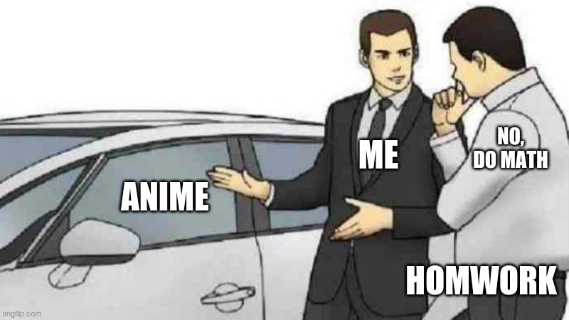what about this Anime one | NO, DO MATH; ME; ANIME; HOMWORK | image tagged in memes,car salesman slaps roof of car | made w/ Imgflip meme maker