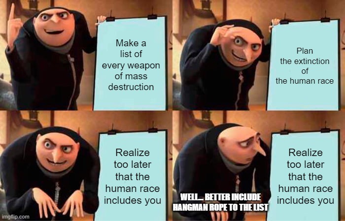 Gru's Plan Meme | Make a list of every weapon of mass destruction; Plan the extinction of the human race; Realize too later that the human race includes you; Realize too later that the human race includes you; WELL... BETTER INCLUDE HANGMAN ROPE TO THE LIST | image tagged in memes,gru's plan | made w/ Imgflip meme maker