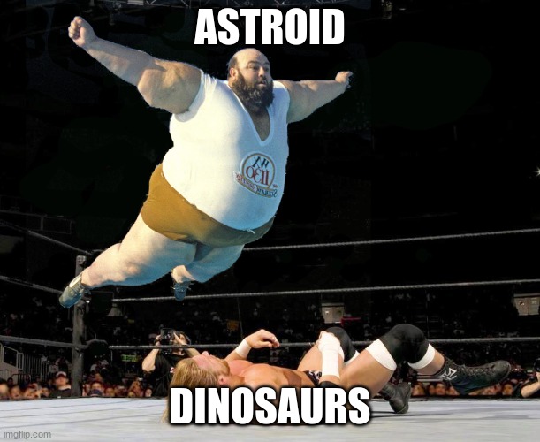 Bye Dinos | ASTROID; DINOSAURS | image tagged in fat wrestler | made w/ Imgflip meme maker
