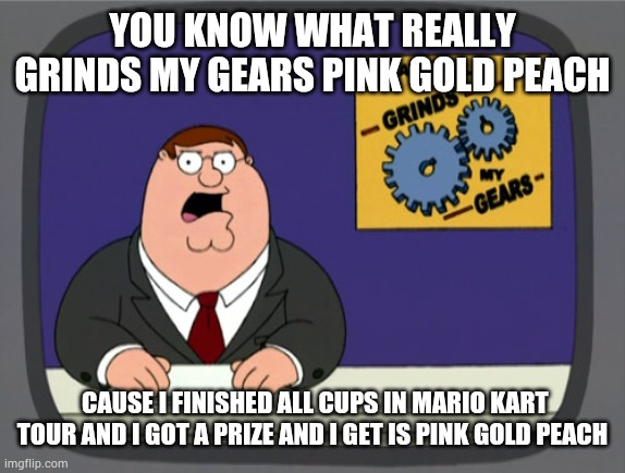 Peter Griffin News | YOU KNOW WHAT REALLY GRINDS MY GEARS PINK GOLD PEACH; CAUSE I FINISHED ALL CUPS IN MARIO KART TOUR AND I GOT A PRIZE AND I GET IS PINK GOLD PEACH | image tagged in memes,peter griffin news,pink gold peach | made w/ Imgflip meme maker