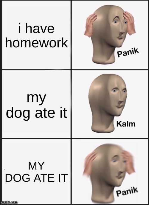 Panik Kalm Panik | i have homework; my dog ate it; MY DOG ATE IT | image tagged in memes,panik kalm panik | made w/ Imgflip meme maker