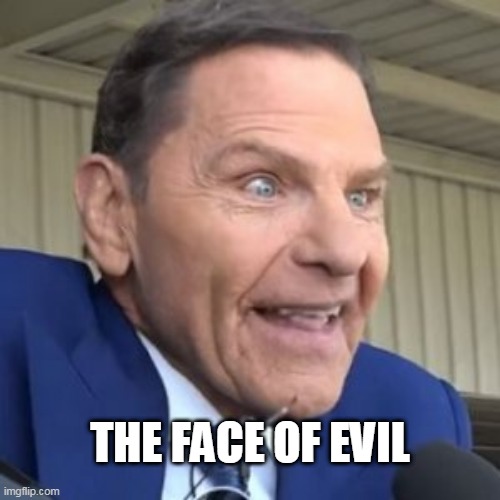 The Face Of Evil | THE FACE OF EVIL | image tagged in kenneth copeland - the face of evil,evangelical,scam,evil | made w/ Imgflip meme maker