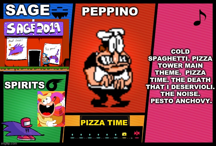 more ideas for peppino | SAGE; PEPPINO; COLD SPAGHETTI. PIZZA TOWER MAIN THEME.  PIZZA TIME. THE DEATH THAT I DESERVIOLI. THE NOISE.  PESTO ANCHOVY. SPIRITS; PIZZA TIME | image tagged in smash ultimate dlc fighter profile | made w/ Imgflip meme maker
