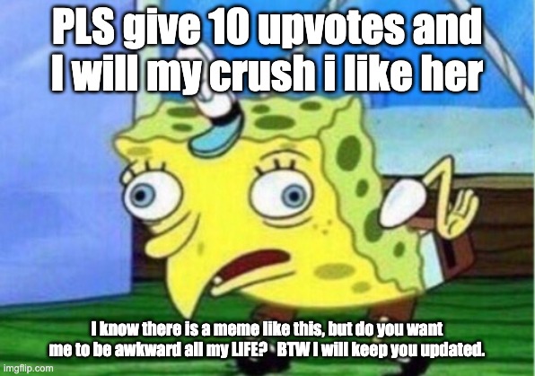 DON"T MAKE ME SINGLE!!! | PLS give 10 upvotes and I will my crush i like her; I know there is a meme like this, but do you want me to be awkward all my LIFE?   BTW I will keep you updated. | image tagged in memes,mocking spongebob | made w/ Imgflip meme maker