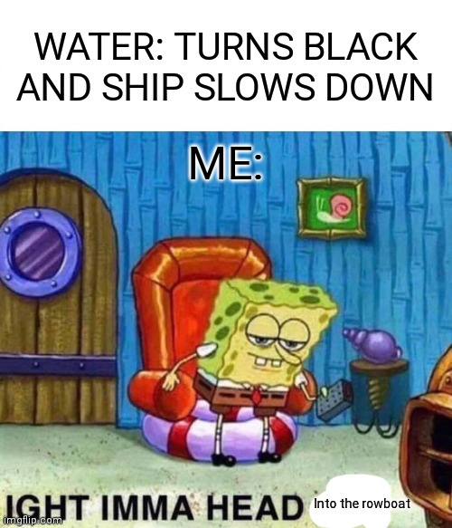 Sea of thieves meme | WATER: TURNS BLACK AND SHIP SLOWS DOWN; ME:; Into the rowboat | image tagged in memes,spongebob ight imma head out | made w/ Imgflip meme maker