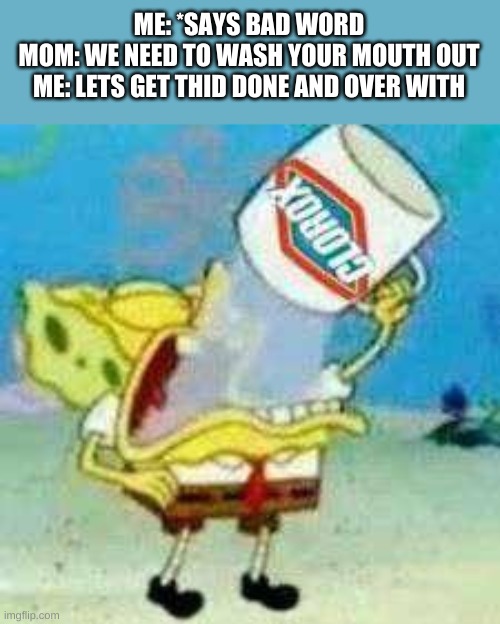 Spongebob Clorox  |  ME: *SAYS BAD WORD
MOM: WE NEED TO WASH YOUR MOUTH OUT
ME: LETS GET THID DONE AND OVER WITH | image tagged in spongebob clorox | made w/ Imgflip meme maker