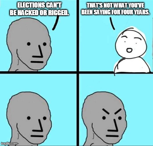 NPC Meme | THAT'S NOT WHAT YOU'VE BEEN SAYING FOR FOUR YEARS. ELECTIONS CAN'T BE HACKED OR RIGGED. | image tagged in npc meme | made w/ Imgflip meme maker
