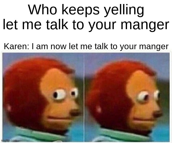 Well people need to not be a Karen | Who keeps yelling let me talk to your manger; Karen: I am now let me talk to your manger | image tagged in memes,monkey puppet | made w/ Imgflip meme maker