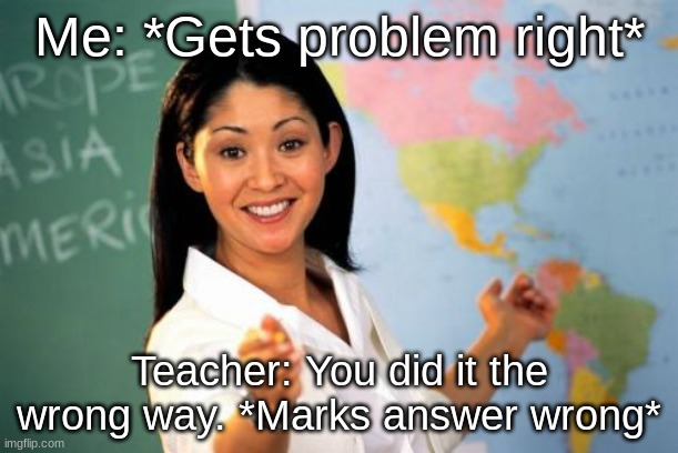 Teachers be like... (Part 6) | Me: *Gets problem right*; Teacher: You did it the wrong way. *Marks answer wrong* | image tagged in memes,unhelpful high school teacher | made w/ Imgflip meme maker