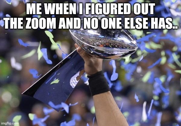 Fantasy Football Winner | ME WHEN I FIGURED OUT THE ZOOM AND NO ONE ELSE HAS.. | image tagged in fantasy football winner | made w/ Imgflip meme maker