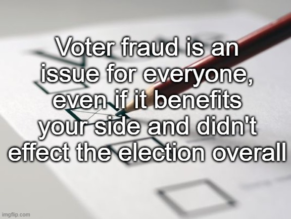 Voter Fraud | Voter fraud is an issue for everyone, even if it benefits your side and didn't effect the election overall | image tagged in voting ballot | made w/ Imgflip meme maker