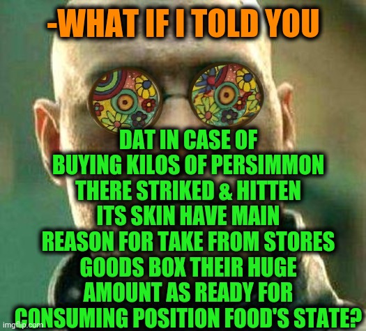 -Big trauma. | DAT IN CASE OF BUYING KILOS OF PERSIMMON THERE STRIKED & HITTEN ITS SKIN HAVE MAIN REASON FOR TAKE FROM STORES GOODS BOX THEIR HUGE AMOUNT AS READY FOR CONSUMING POSITION FOOD'S STATE? -WHAT IF I TOLD YOU | image tagged in acid kicks in morpheus,funny food,hits blunt,skinny,fruit snacks,what if i told you | made w/ Imgflip meme maker
