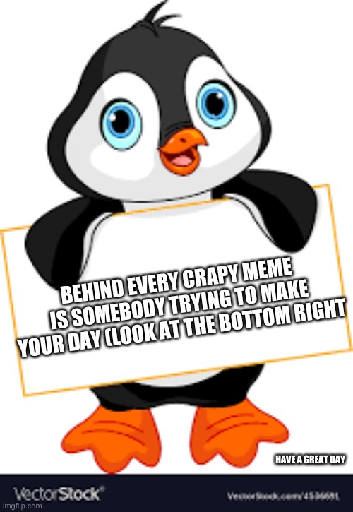 Have a great day | BEHIND EVERY CRAPY MEME IS SOMEBODY TRYING TO MAKE YOUR DAY (LOOK AT THE BOTTOM RIGHT; HAVE A GREAT DAY | image tagged in happy | made w/ Imgflip meme maker