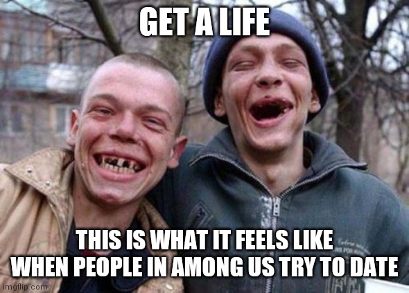 Ugly Twins | GET A LIFE; THIS IS WHAT IT FEELS LIKE WHEN PEOPLE IN AMONG US TRY TO DATE | image tagged in memes,ugly twins | made w/ Imgflip meme maker