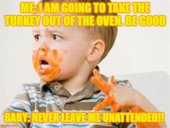 Thanksgiving | ME: I AM GOING TO TAKE THE TURKEY OUT OF THE OVEN. BE GOOD; BABY: NEVER LEAVE ME UNATTENDED!! | image tagged in baby,messy | made w/ Imgflip meme maker