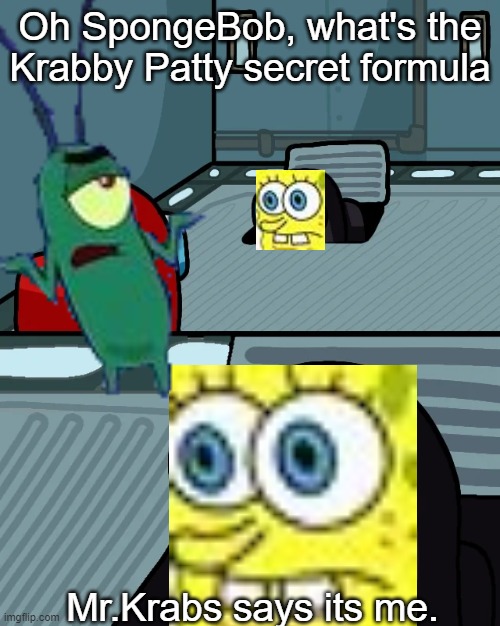 what | Oh SpongeBob, what's the Krabby Patty secret formula; Mr.Krabs says its me. | image tagged in memes,funny,spongebob,krabby patty | made w/ Imgflip meme maker