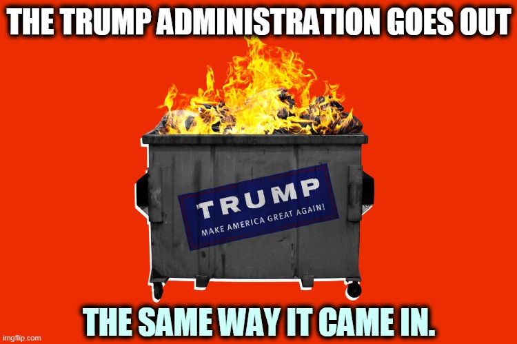 Burn, baby, burn! | THE TRUMP ADMINISTRATION GOES OUT; THE SAME WAY IT CAME IN. | image tagged in trump dumpster fire first last and always,trump,dumpster fire,disaster,catastrophe,incompetence | made w/ Imgflip meme maker