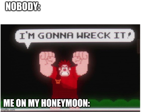 Saving It Till Marriage | NOBODY:; ME ON MY HONEYMOON: | image tagged in wreck it ralph | made w/ Imgflip meme maker