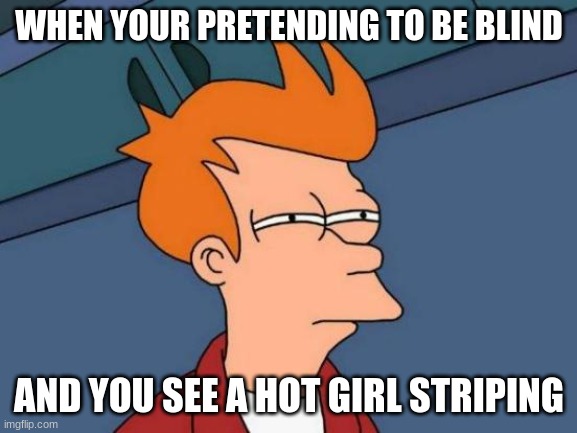eye stripers | WHEN YOUR PRETENDING TO BE BLIND; AND YOU SEE A HOT GIRL STRIPING | image tagged in memes,futurama fry | made w/ Imgflip meme maker