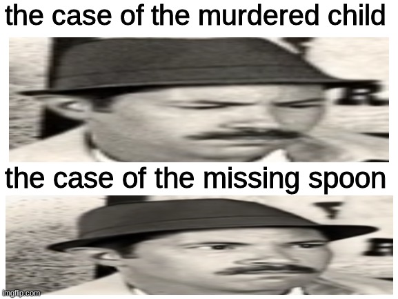 Spoons are more important than children | the case of the murdered child; the case of the missing spoon | image tagged in murder,spoons | made w/ Imgflip meme maker